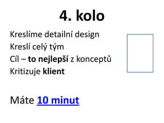4. kolo
Kreslíme detailní design
Kreslí celý tým
Cíl – to nejlepší z konceptů
Kritizuje klient


Máte 10 minut
 