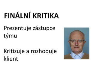 FINÁLNÍ KRITIKA
Prezentuje zástupce
týmu

Kritizuje a rozhoduje
klient
 