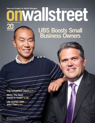 Ideas and Insights for Wealth Managers                       Volume 21, No. 11 • November 2011




www.onwallstreet.com
               th




anniversary
                                                     UBS Boosts Small
                                                     Business Owners




The Unfaithful Client p.11
REITs: The Best
Game in Town? p.34
Life Stories with
John Thiel p.64




Kenny Lao, owner of Rickshaw Dumpling
Bar, left, and his advisor, Peter J. Klein, right,
of UBS Wealth Management Americas
 