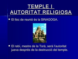 TEMPLE ITEMPLE I
AUTORITAT RELIGIOSAAUTORITAT RELIGIOSA
 El lloc de reunió és la SINAGOGA.El lloc de reunió és la SINAGOGA.
 El rabí, mestre de la Torà, serà l’autoritatEl rabí, mestre de la Torà, serà l’autoritat
jueva després de la destrucció del temple.jueva després de la destrucció del temple.
 