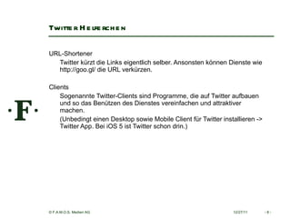 Twitter Helferchen URL-Shortener  Twitter kürzt die Links eigentlich selber. Ansonsten können Dienste wie http://goo.gl/ die URL verkürzen.    Clients  Sogenannte Twitter-Clients sind Programme, die auf Twitter aufbauen und so das Benützen des Dienstes vereinfachen und attraktiver machen.  (Unbedingt einen Desktop sowie Mobile Client für Twitter installieren -> Twitter App. Bei iOS 5 ist Twitter schon drin.)   12/27/11 -   - 
