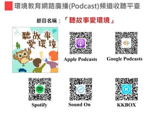 環境教育網路廣播(Podcast)頻道收聽平臺
Google Podcasts
節目名稱：「聽故事愛環境」
Apple Podcasts
Spotify Sound On KKBOX
 
