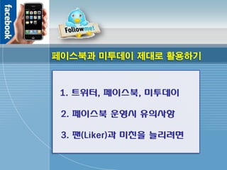 페이스북과 미투데이 제대로 활용하기



 1. 트위터, 페이스북, 미투데이

 2. 페이스북 운영시 유의사항

 3. 팬(Liker)과 미친을 늘리려면
 