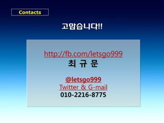 Contacts


                고맙습니다!!


           http://fb.com/letsgo999
                  최규문
                 @letsgo999
               Twitter & G-mail
               010-2216-8775
 
