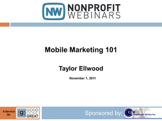 Mobile Marketing 101

               Taylor Ellwood
                  November 1, 2011




A Service
   Of:                     Sponsored by:
 