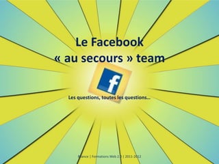Le Facebook
« au secours » team

  Les questions, toutes les questions…




      Bilance | Formations Web 2.0 | 2011-2012
 