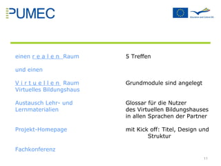 Es entstand die Projektidee: P  rofessional U  sage of  M  edia in  E  ducational  C  ontext einen  r e a l e n  Raum 5 Treffen  und einen V i r t u e l l e n  Raum   Grundmodule sind angelegt  Virtuelles Bildungshaus   Austausch Lehr- und  Glossar für die Nutzer  Lernmaterialien des Virtuellen Bildungshauses  in allen Sprachen der Partner Projekt-Homepage mit Kick off: Titel, Design und  Struktur  Fachkonferenz 