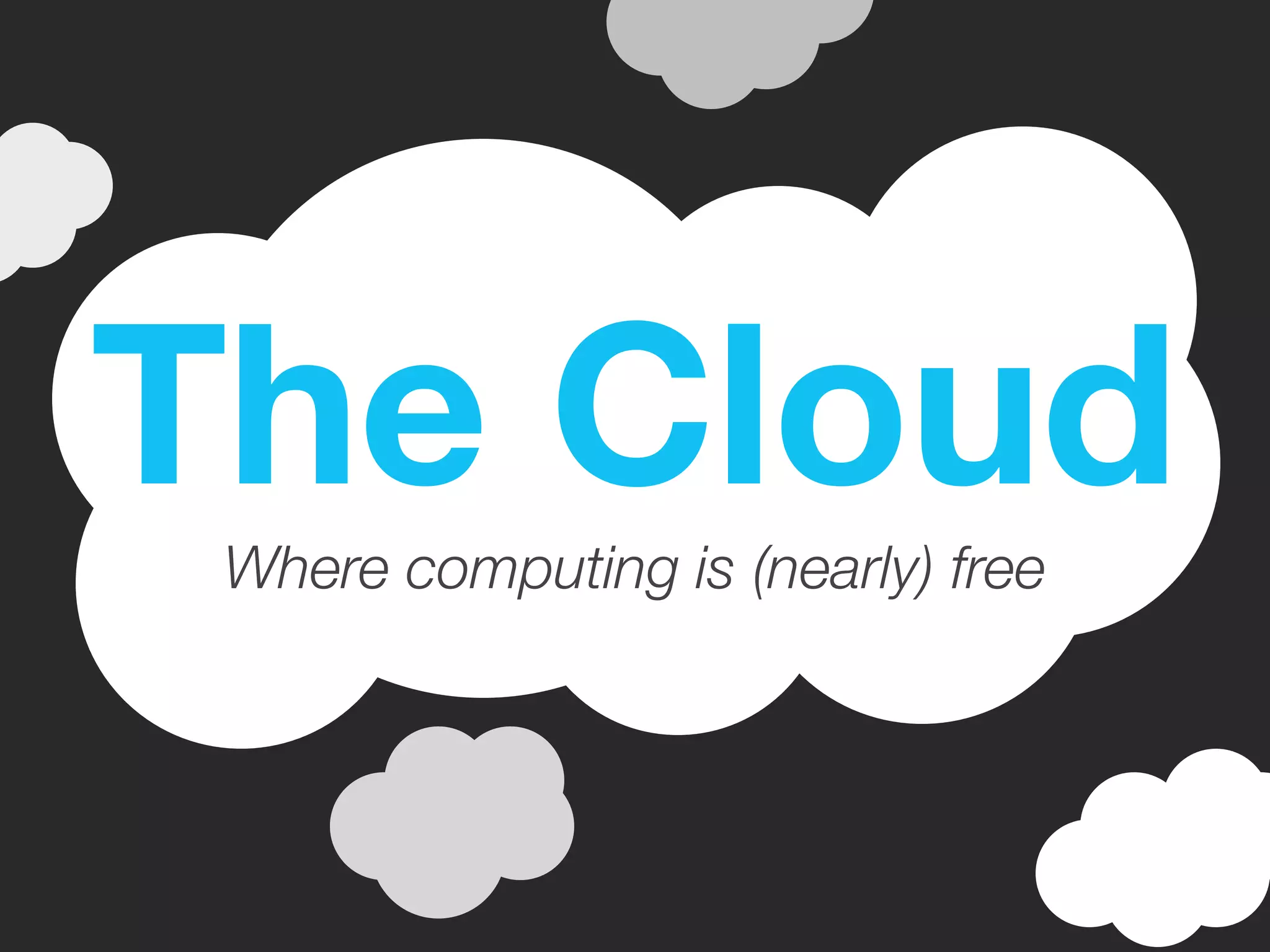 The Cloud
 Where computing is (nearly) free
 