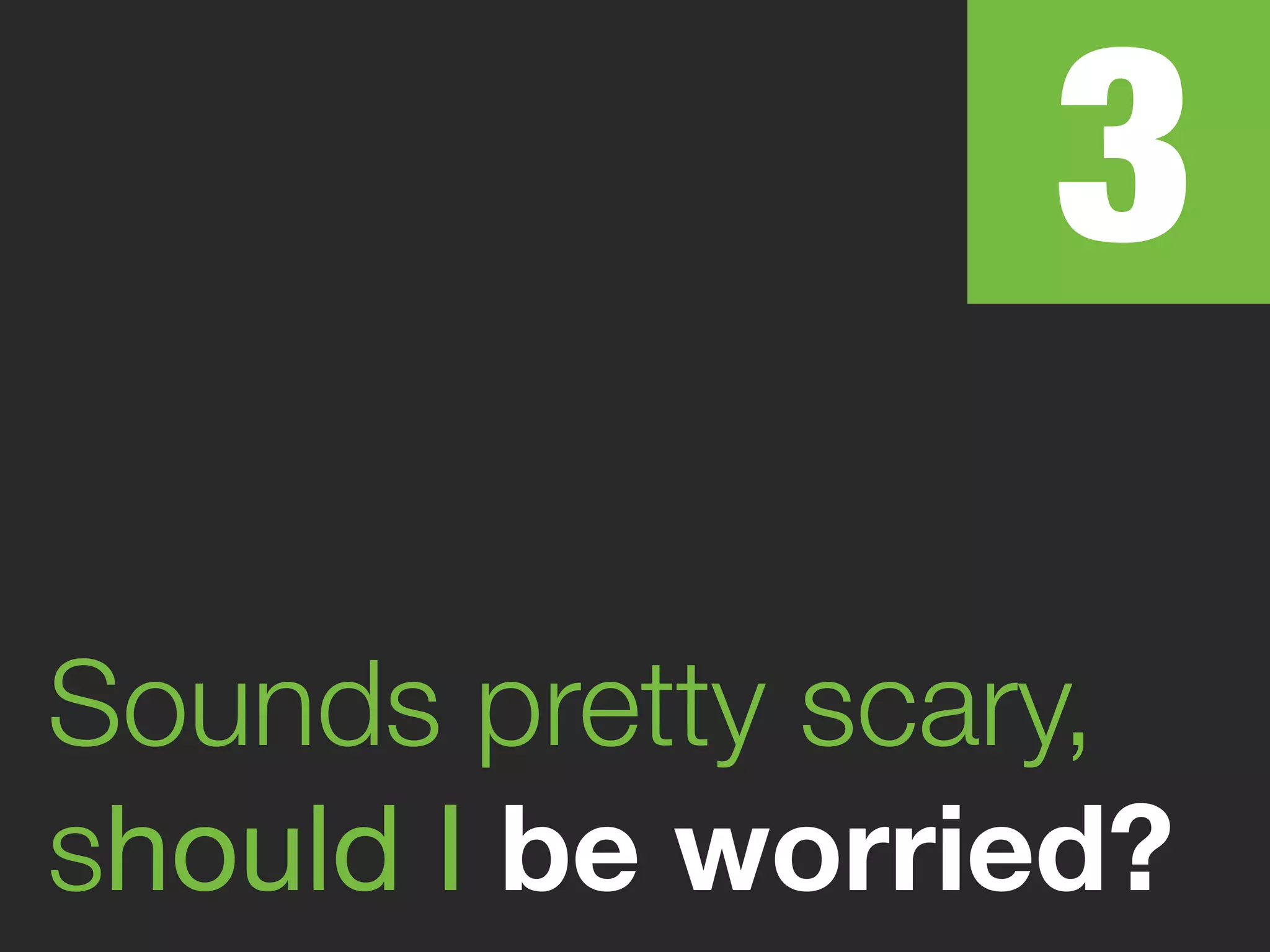 3
Sounds pretty scary,
should I be worried?
 