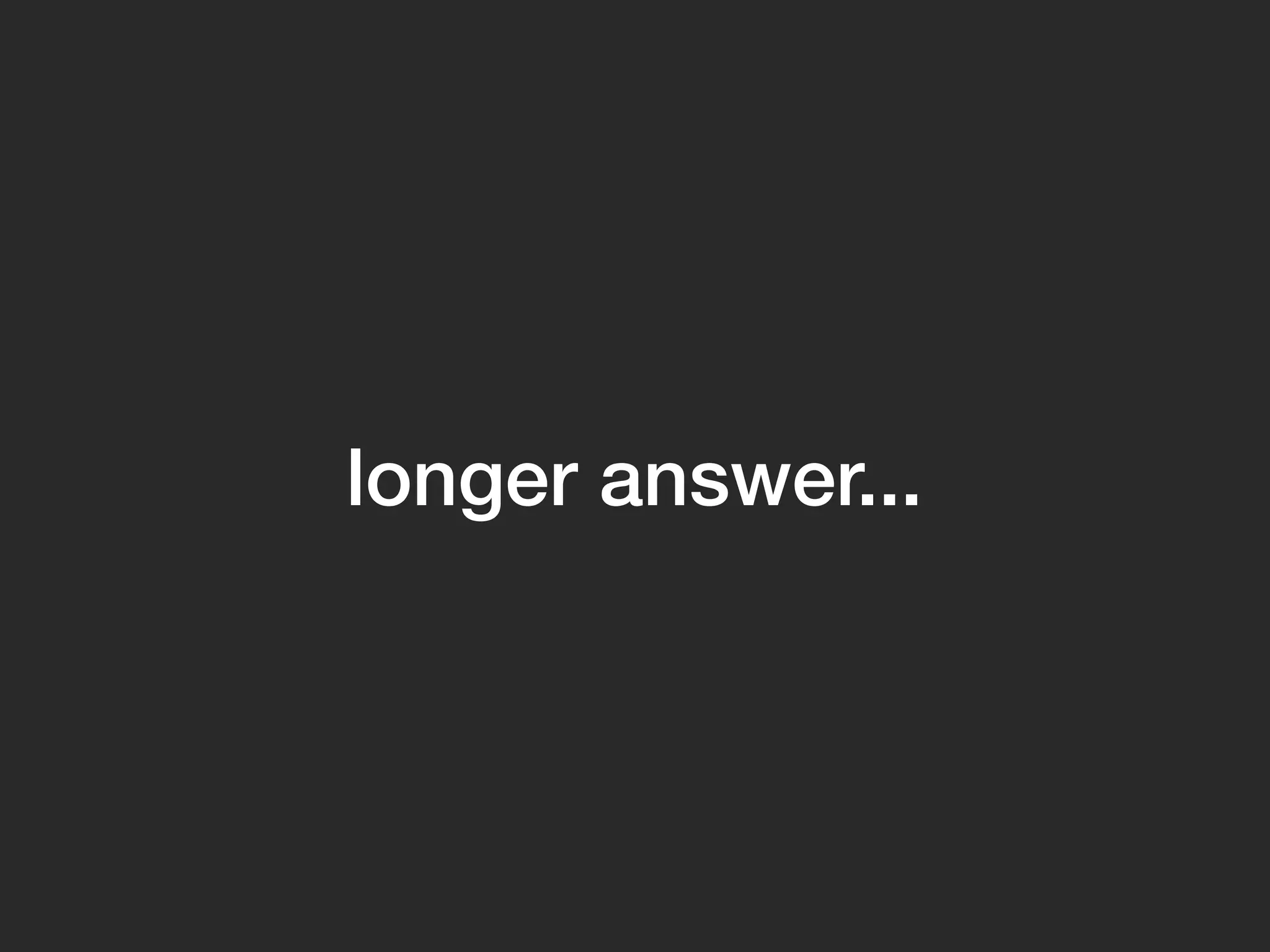 longer answer...
 