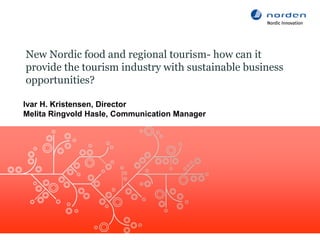 New Nordic food and regional tourism- how can it
provide the tourism industry with sustainable business
opportunities?

Ivar H. Kristensen, Director
Melita Ringvold Hasle, Communication Manager
 