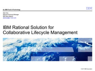 An IBM Proof of Technology

Alan Kan
Rational Technical Manager
IBM New Zealand
alankan@nz1.ibm.com




IBM Rational Solution for
Collaborative Lifecycle Management




                                     © 2011 IBM Corporation
 