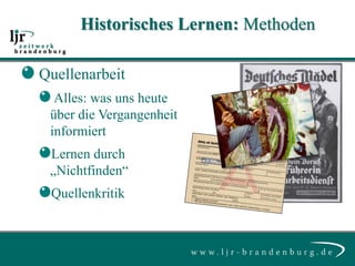 Historisches Lernen: Methoden

Quellenarbeit
  Alles: was uns heute
 über die Vergangenheit
 informiert
 Lernen durch
 „Nichtfinden“
 Quellenkritik
 