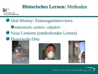 Historisches Lernen: Methoden

Oral History/ Zeitzeugeninterviews
 authentisch, selektiv, subjektiv
Neue Lernorte (entdeckendes Lernen)
Historische Orte
 