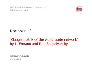 14th Annual DNB Research Conference
2-4 November 2011




Discussion of

“Google matrix of the world trade network”
by L. Ermann and D.L .Shepelyansky


Kimmo Soramäki
www.fna.fi
 