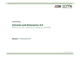Gastvortrag

Intranet und Enterprise 2.0
Referent: Dr. Matthias Wagner (ICOM)




Datum: 4. November 2011




                                       www.scmonline.de
                                                     1
 