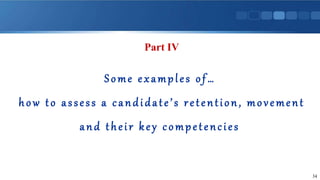 Some examples of…
how to assess a candidate’s retention, movement
and their key competencies
34
Part IV
 