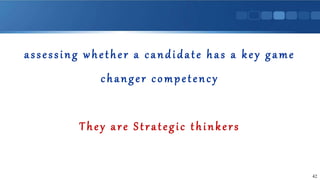 assessing whether a candidate has a key game
changer competency
They are Strategic thinkers
42
 