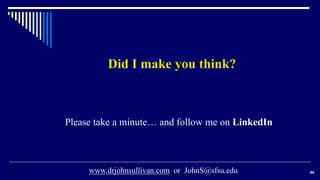 46
Did I make you think?
www.drjohnsullivan.com or JohnS@sfsu.edu
Please take a minute… and follow me on LinkedIn
 