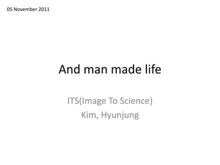 05 November 2011




                   And man made life

                    ITS(Image To Science)
                        Kim, Hyunjung
 