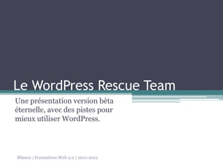 Le WordPress Rescue Team
Une présentation version bèta
éternelle, avec des pistes pour
mieux utiliser WordPress.




Bilance | Formations Web 2.0 | 2011-2012
 