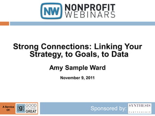 Strong Connections: Linking Your
            Strategy, to Goals, to Data
                 Amy Sample Ward
                   November 9, 2011




A Service
   Of:                           Sponsored by:
 