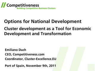 Options for National Development
Cluster development as a Tool for Economic
Development and Transformation


Emiliano Duch
CEO, Competitiveness.com
Coordinator, Cluster-Excellence.EU

Port of Spain, November 9th, 2011
 