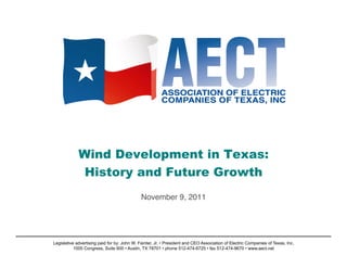 Wind Development in Texas:
              History and Future Growth

                                              November 9, 2011!




Legislative advertising paid for by: John W. Fainter, Jr. • President and CEO Association of Electric Companies of Texas, Inc.
           1005 Congress, Suite 600 • Austin, TX 78701 • phone 512-474-6725 • fax 512-474-9670 • www.aect.net
 
