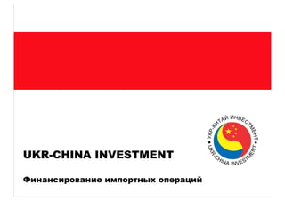 Финансирование импортных операций
UKR-CHINA INVESTMENT
 