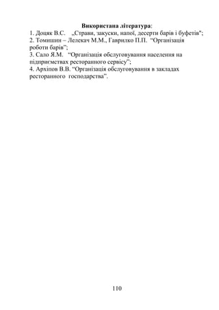 Використана література:
1. Доцяк B.C. „Страви, закуски, напої, десерти барів і буфетів";
2. Томишин – Лелекач М.М., Гаврилко П.П. “Організація
роботи барів”;
3. Сало Я.М. “Організація обслуговування населення на
підприємствах ресторанного сервісу”;
4. Архіпов В.В. “Організація обслуговування в закладах
ресторанного господарства”.
110
 
