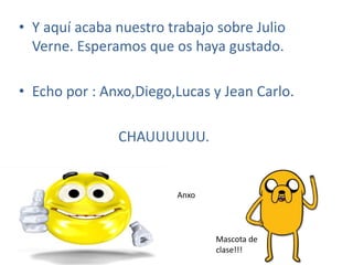 • Y aquí acaba nuestro trabajo sobre Julio
Verne. Esperamos que os haya gustado.
• Echo por : Anxo,Diego,Lucas y Jean Carlo.
CHAUUUUUU.
Anxo
Mascota de
clase!!!
 