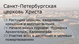 Санкт-Петербургская
церковь Христа
18.Растущая церковь, ежедневные
крещения и восстановления,
19.Начало новых городов: Мурманск
Архангельск, Калининград
20.Участие всех в десятинах и целевых
пожертвованиях
 