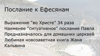 Послание к Ефесянам
Выражение “во Христе” 34 раза
Наименее “ситуативное” послание Павла
Предназначалось для домашних церквей
Любимая новозаветная книга Жана
Кальвина
 