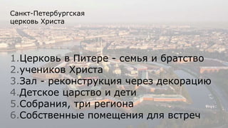Санкт-Петербургская
церковь Христа
1.Церковь в Питере - семья и братство
2.учеников Христа
3.Зал - реконструкция через декорацию
4.Детское царство и дети
5.Собрания, три региона
6.Собственные помещения для встреч
 