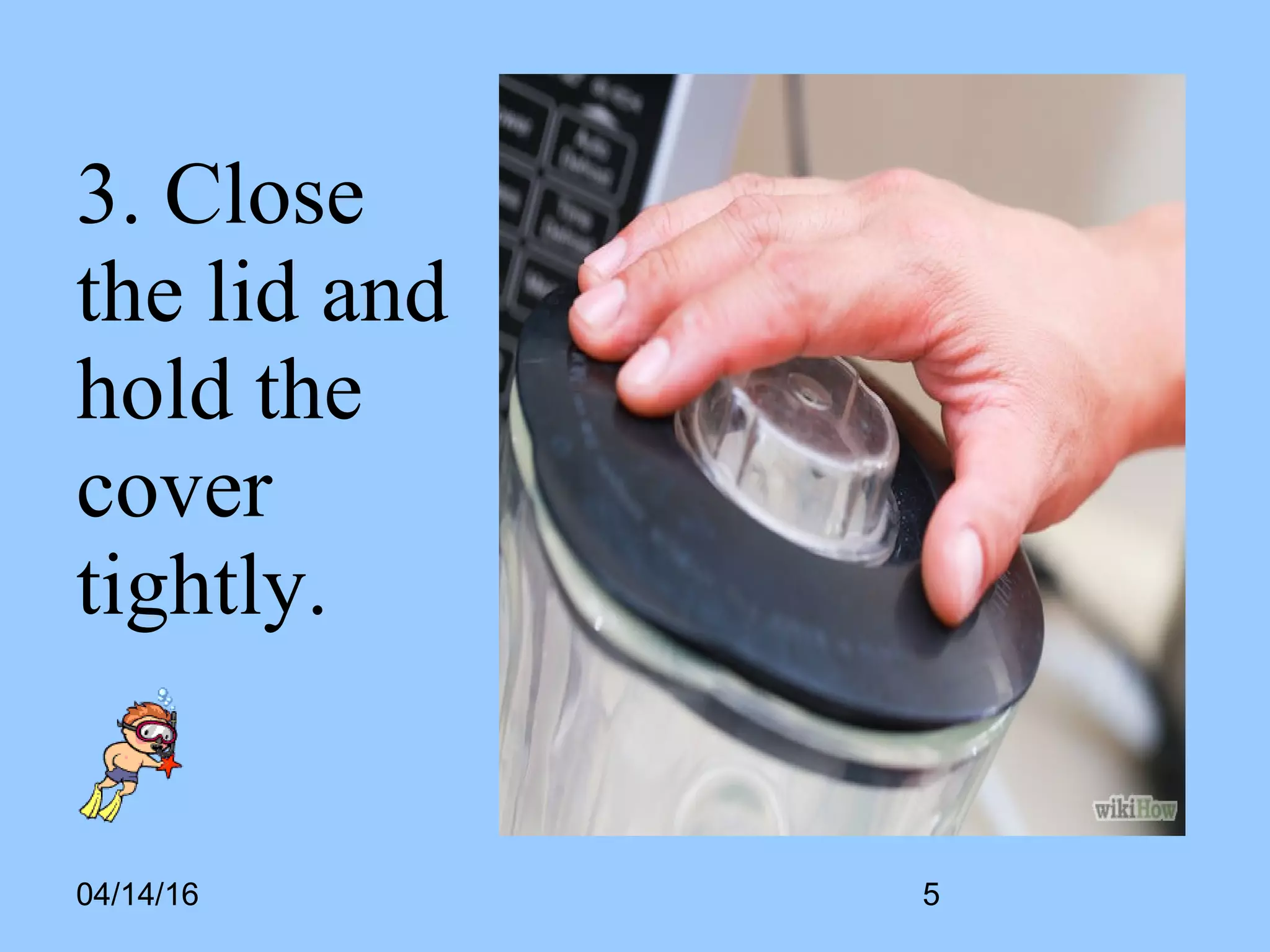 04/14/16
3. Close
the lid and
hold the
cover
tightly.
5
 