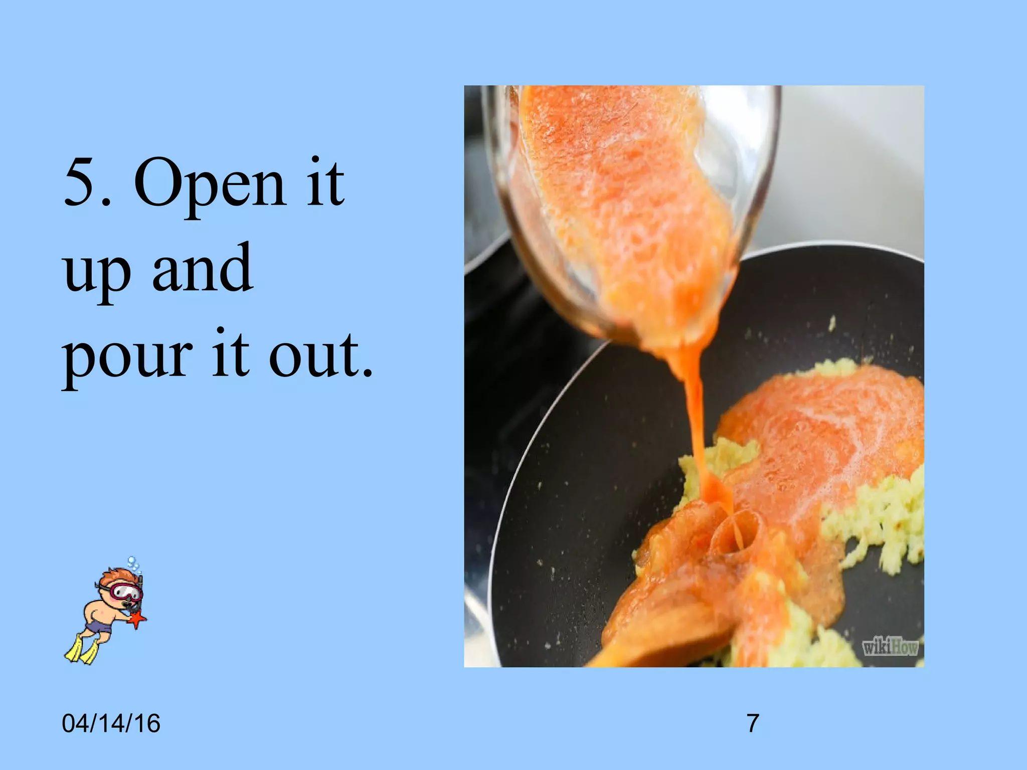 04/14/16
5. Open it
up and
pour it out.
7
 