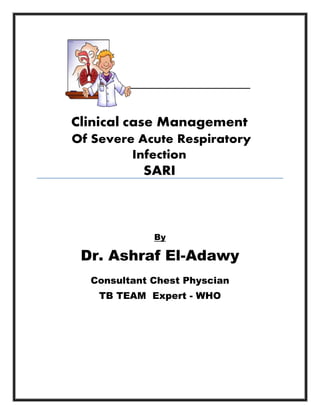 Clinical case Management
Of Severe Acute Respiratory
Infection
SARI
By
Dr. Ashraf El-Adawy
Consultant Chest Physcian
TB TEAM Expert - WHO
 