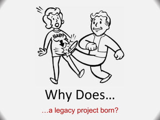 Why Does…
…a legacy project born?
 