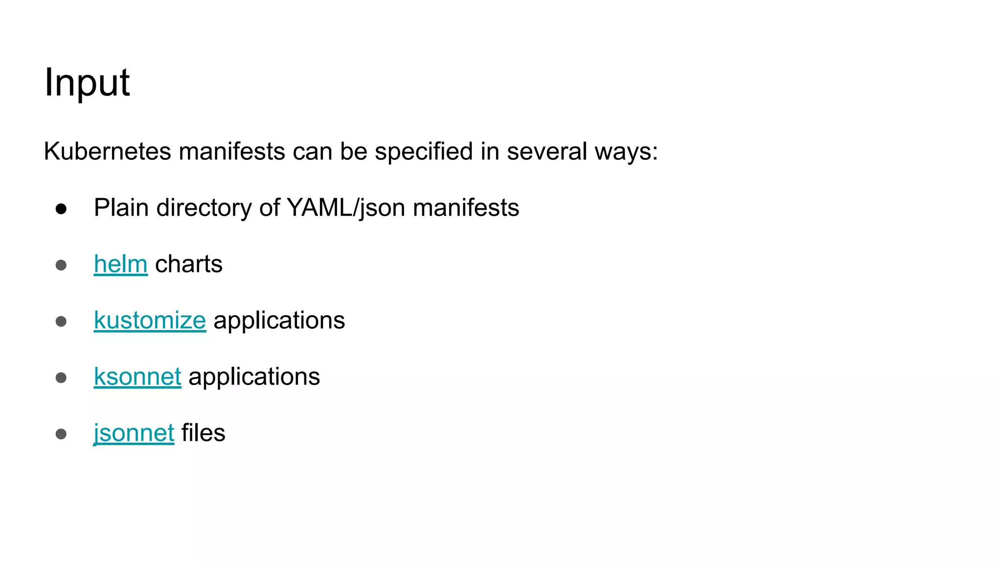 Input Kubernetes manifests can be specified in several ways: ● Plain directory of YAML/json manifests ● helm charts ● kustomize applications ● ksonnet applications ● jsonnet files 