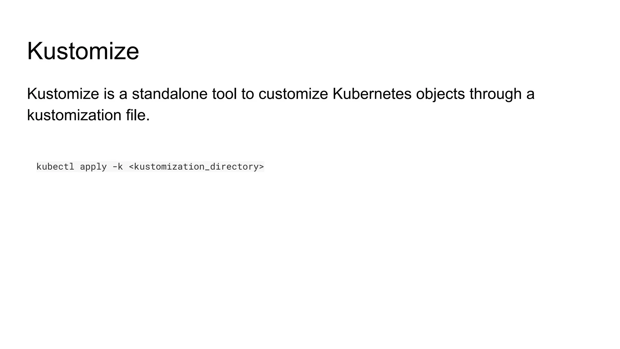 Kustomize Kustomize is a standalone tool to customize Kubernetes objects through a kustomization file. kubectl apply -k <kustomization_directory> 