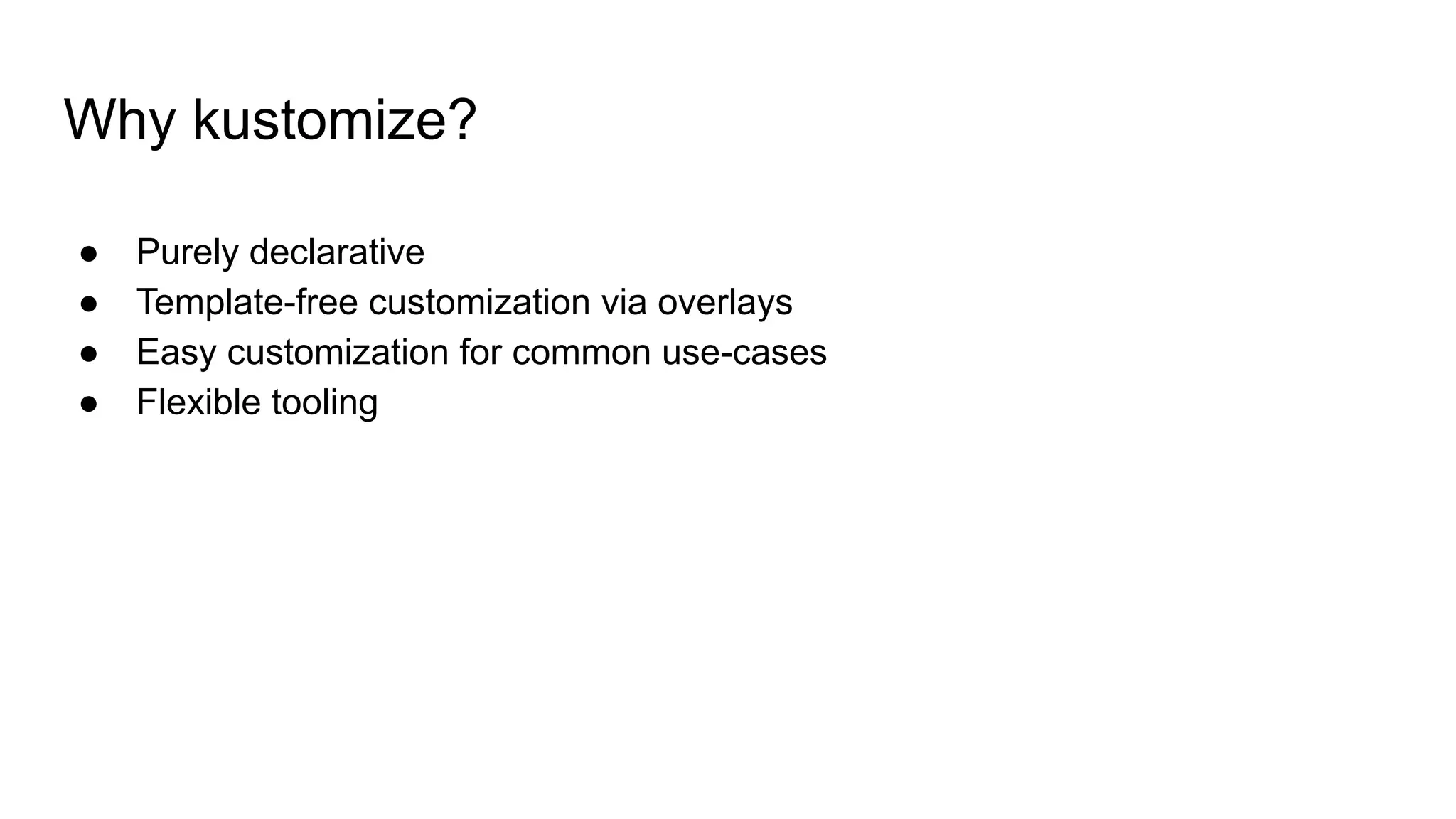 Why kustomize? ● Purely declarative ● Template-free customization via overlays ● Easy customization for common use-cases ● Flexible tooling 
