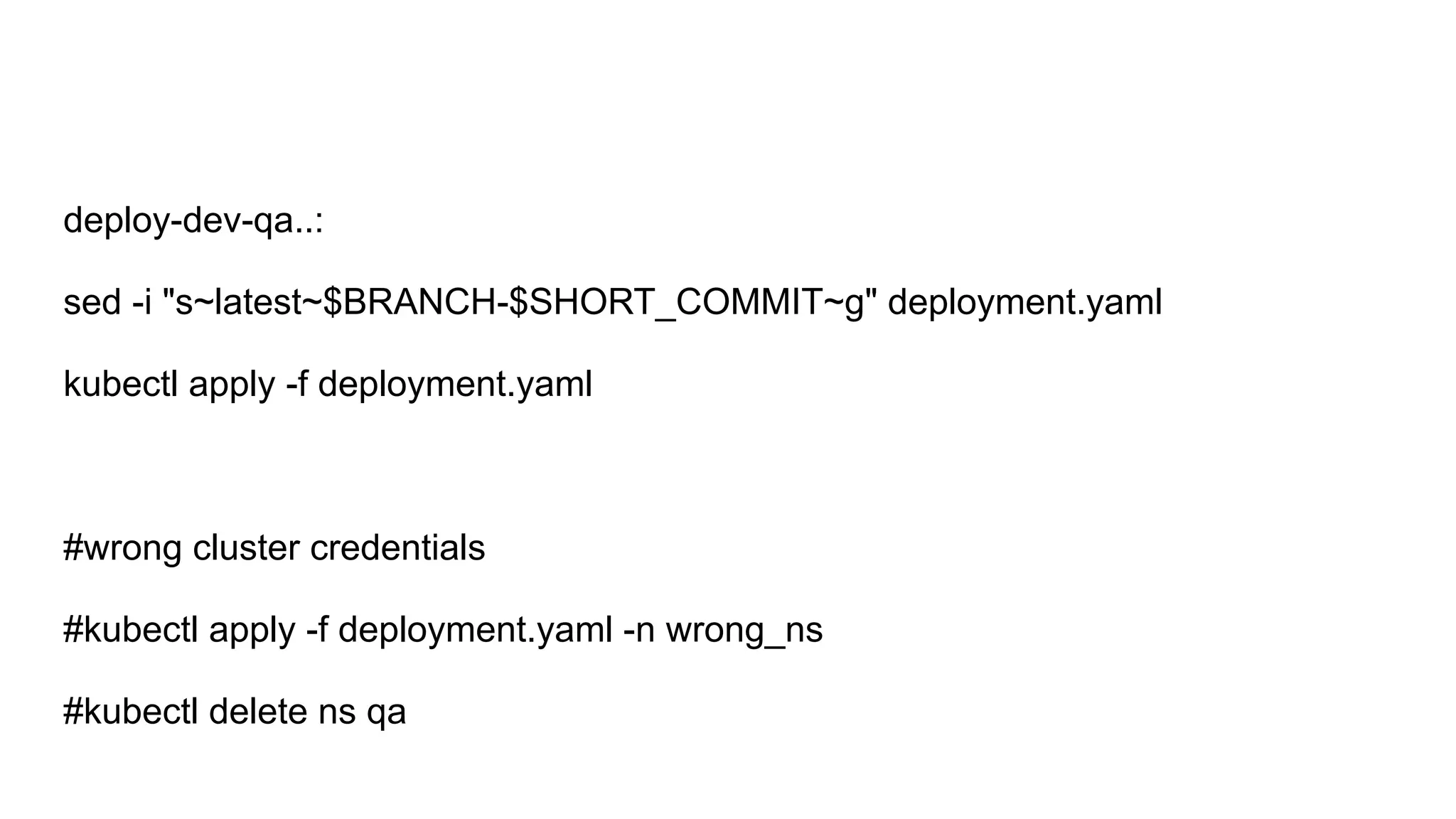 deploy-dev-qa..: sed -i "s~latest~$BRANCH-$SHORT_COMMIT~g" deployment.yaml kubectl apply -f deployment.yaml #wrong cluster credentials #kubectl apply -f deployment.yaml -n wrong_ns #kubectl delete ns qa 