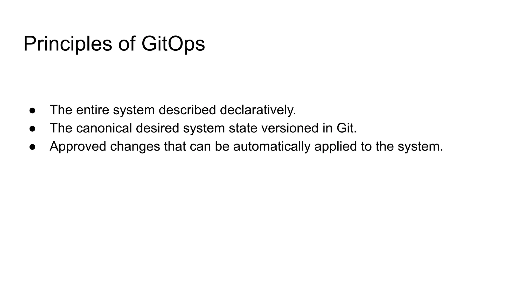 Principles of GitOps ● The entire system described declaratively. ● The canonical desired system state versioned in Git. ● Approved changes that can be automatically applied to the system. 
