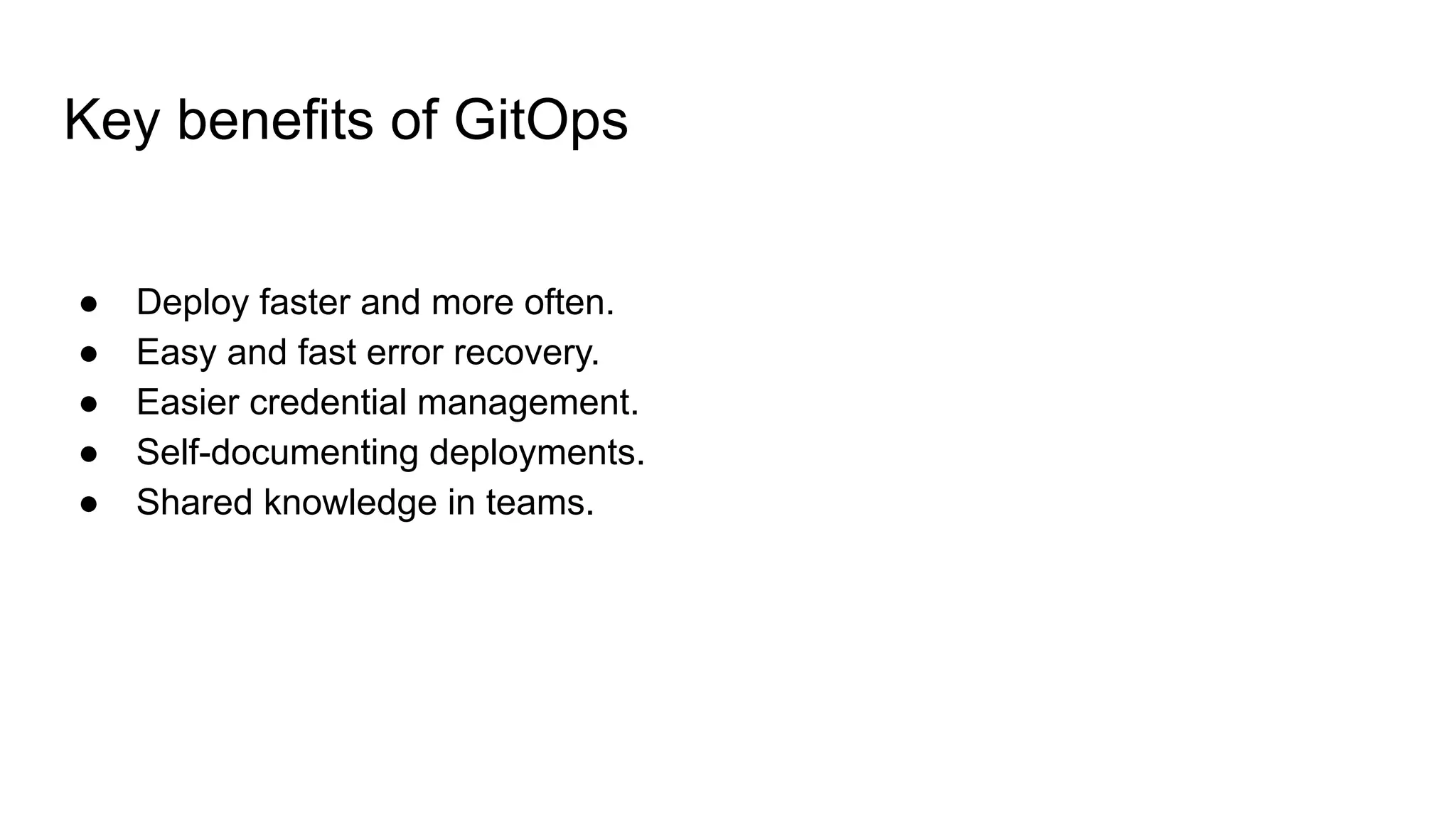 Key benefits of GitOps ● Deploy faster and more often. ● Easy and fast error recovery. ● Easier credential management. ● Self-documenting deployments. ● Shared knowledge in teams. 