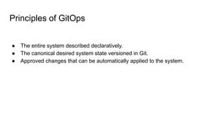 Principles of GitOps
● The entire system described declaratively.
● The canonical desired system state versioned in Git.
●...