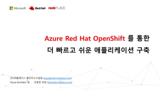 Azure Red Hat OpenShift 를 통한
더 빠르고 쉬운 애플리케이션 구축
(주)락플레이스 클라우드사업팀 (cloudbiz@rockplace.co.kr)
Cloud Architect 팀 오동헌 과장 (dhoh@rockplace.co.kr)
 