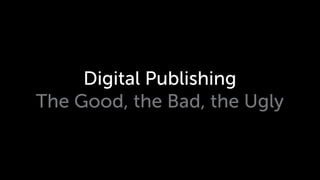 Digital Publishing
The Good, the Bad, the Ugly
 