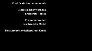 Eindrückliches Leseerlebnis

          Mobiles, hochwertiges
               Endgerät: Tablet

               Ein immer weiter
              wachsender Markt

Ein aufmerksamkeitsstarker Kanal
 