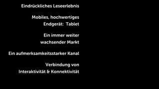 Eindrückliches Leseerlebnis

          Mobiles, hochwertiges
                Endgerät: Tablet

                Ein immer weiter
              wachsender Markt

Ein aufmerksamkeitsstarker Kanal

                 Verbindung von
    Interaktivität & Konnektivität
 