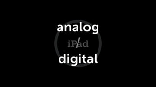 analog
   /
 iPad
digital
 